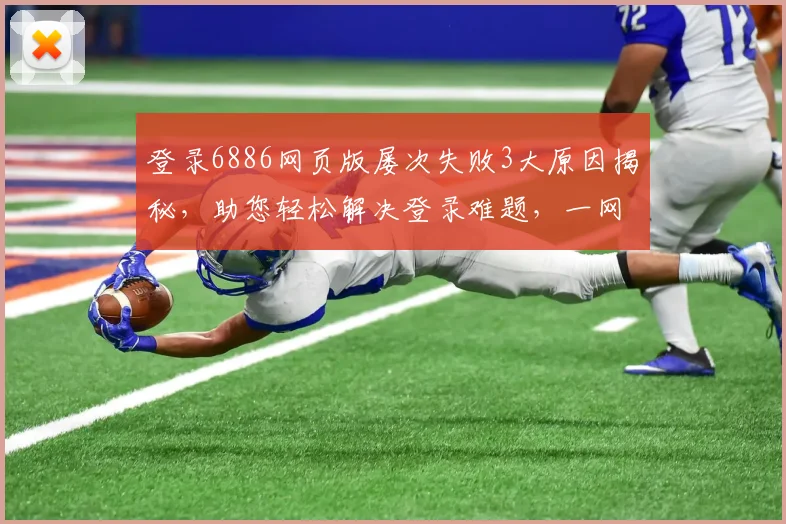 登录6886网页版屡次失败3大原因揭秘，助您轻松解决登录难题，一网打尽