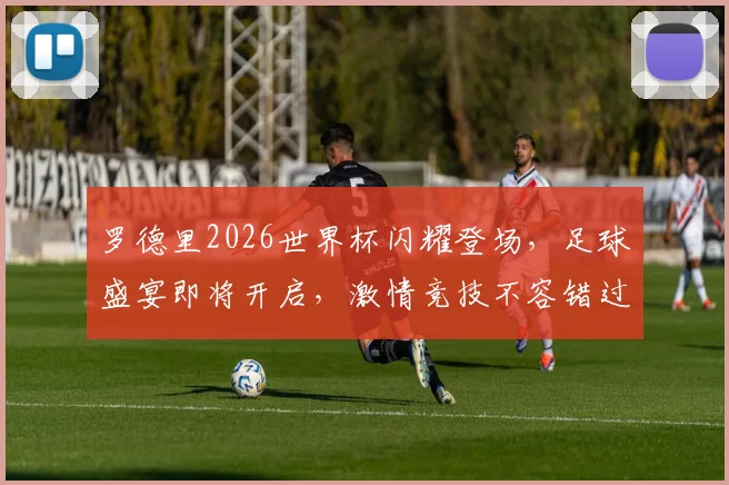 罗德里2026世界杯闪耀登场，足球盛宴即将开启，激情竞技不容错过，敬请期待