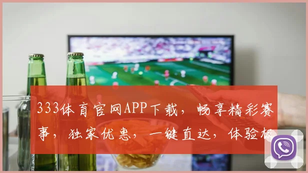 333体育官网APP下载，畅享精彩赛事，独家优惠，一键直达，体验极致