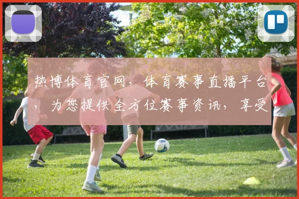 热博体育官网，体育赛事直播平台，为您提供全方位赛事资讯，享受激情赛事，尽在热博
