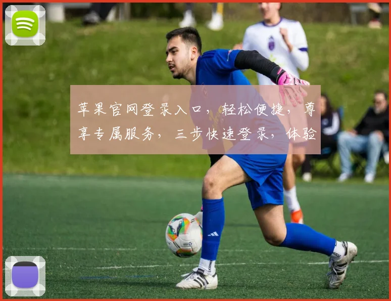 苹果官网登录入口，轻松便捷，尊享专属服务，三步快速登录，体验非凡科技之美，尽在苹果官网。