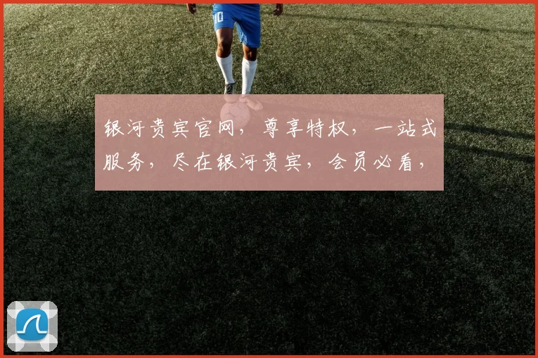 银河贵宾官网，尊享特权，一站式服务，尽在银河贵宾，会员必看，三大亮点，不容错过