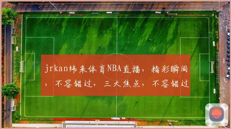 jrkan纬来体育NBA直播，精彩瞬间，不容错过，三大焦点，不容错过