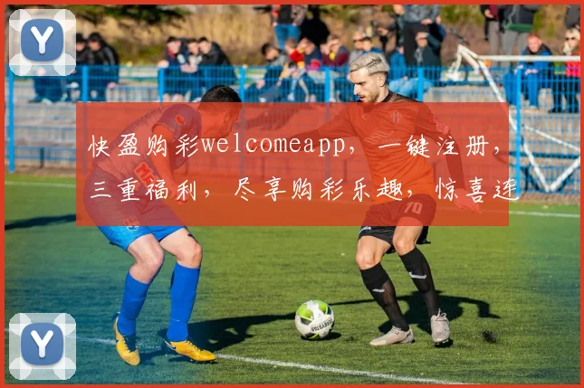 快盈购彩welcomeapp，一键注册，三重福利，尽享购彩乐趣，惊喜连连不断，体验非凡