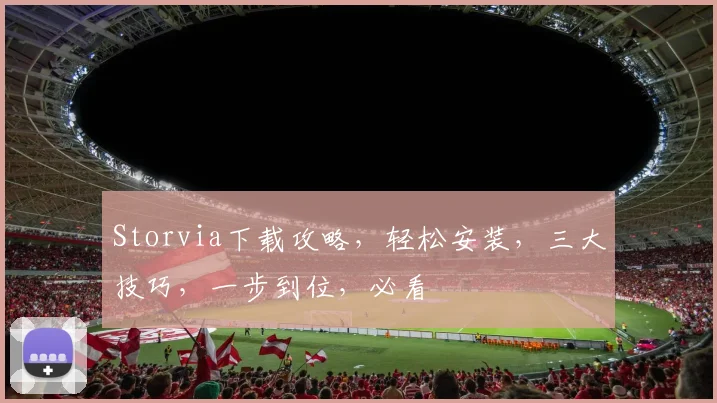Storvia下载攻略，轻松安装，三大技巧，一步到位，必看