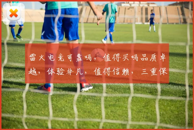 雷火电竞可靠吗，值得买吗品质卓越，体验非凡，值得信赖，三重保障，不容错过