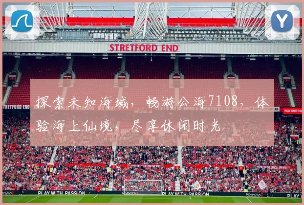 探索未知海域，畅游公海7108，体验海上仙境，尽享休闲时光