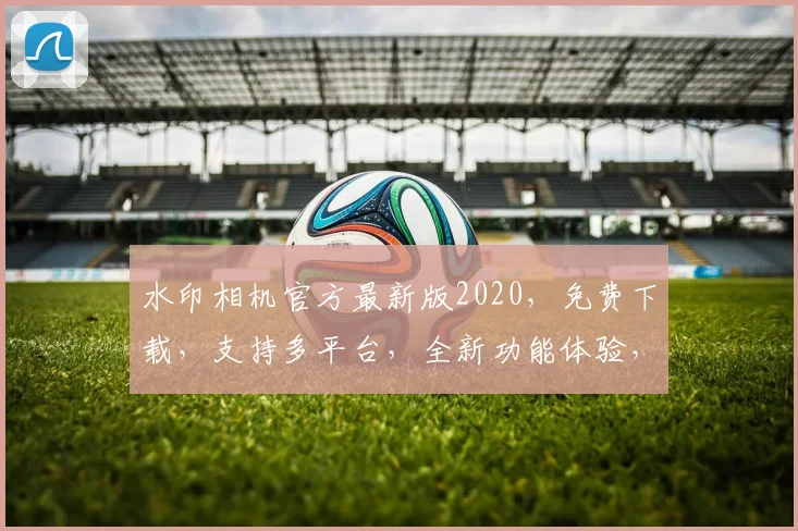 水印相机官方最新版2020，免费下载，支持多平台，全新功能体验，一触即达