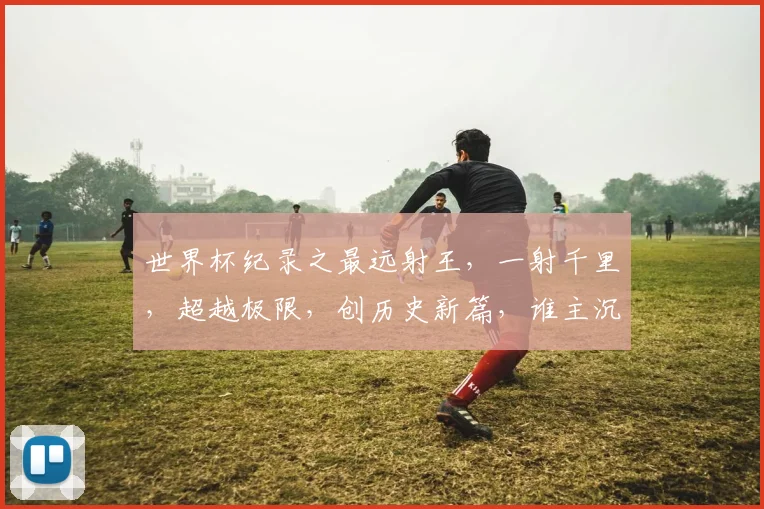 世界杯纪录之最远射王，一射千里，超越极限，创历史新篇，谁主沉浮