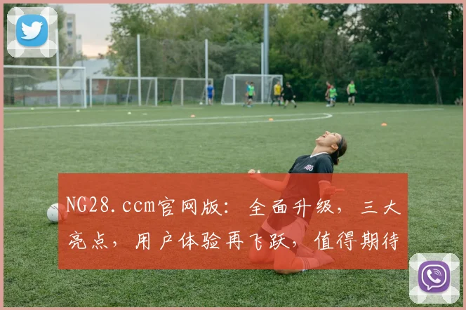 NG28.ccm官网版：全面升级，三大亮点，用户体验再飞跃，值得期待，不容错过