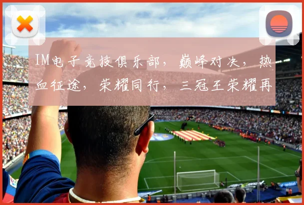 IM电子竞技俱乐部，巅峰对决，热血征途，荣耀同行，三冠王荣耀再续