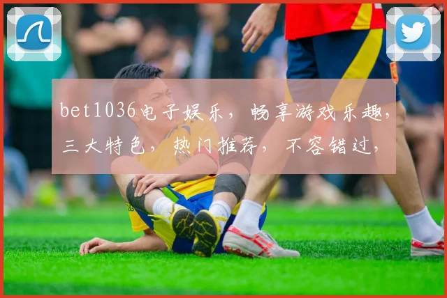 bet1036电子娱乐，畅享游戏乐趣，三大特色，热门推荐，不容错过，体验非凡