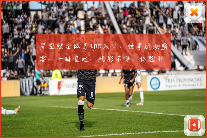 星空综合体育app入口，畅享运动盛宴，一键直达，精彩不停，体验非凡