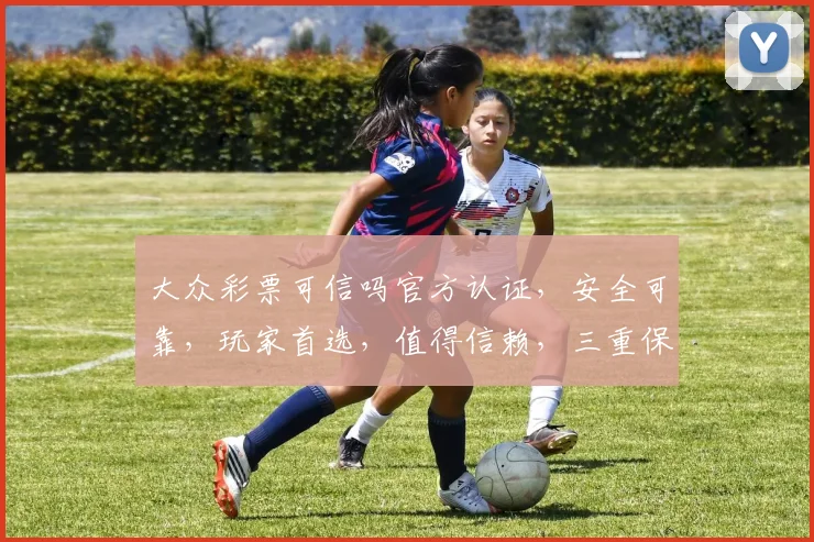 大众彩票可信吗官方认证，安全可靠，玩家首选，值得信赖，三重保障，放心投注。