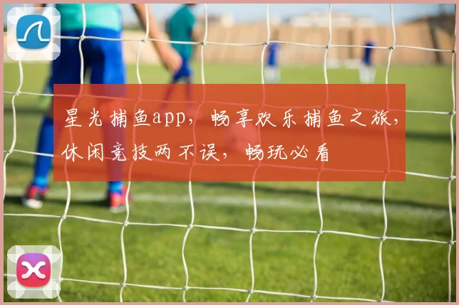 星光捕鱼app，畅享欢乐捕鱼之旅，休闲竞技两不误，畅玩必看